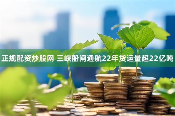 正规配资炒股网 三峡船闸通航22年货运量超22亿吨