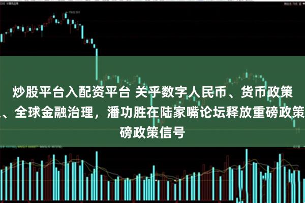 炒股平台入配资平台 关乎数字人民币、货币政策框架、全球金融治理，潘功胜在陆家嘴论坛释放重磅政策信号