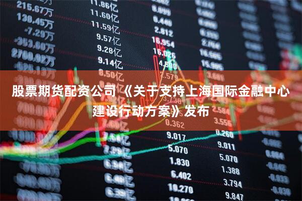 股票期货配资公司 《关于支持上海国际金融中心建设行动方案》发布