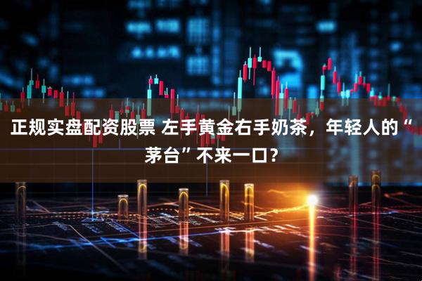 正规实盘配资股票 左手黄金右手奶茶，年轻人的“茅台”不来一口？