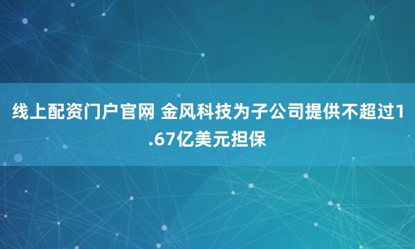 线上配资门户官网 金风科技为子公司提供不超过1.67亿美元担保
