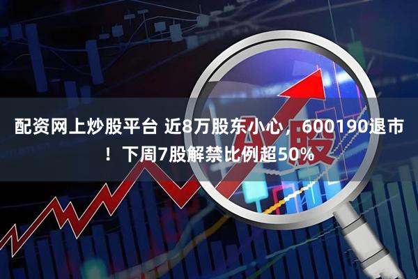 配资网上炒股平台 近8万股东小心，600190退市！下周7股解禁比例超50%