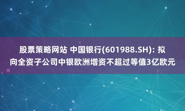 股票策略网站 中国银行(601988.SH): 拟向全资子公司中银欧洲增资不超过等值3亿欧元