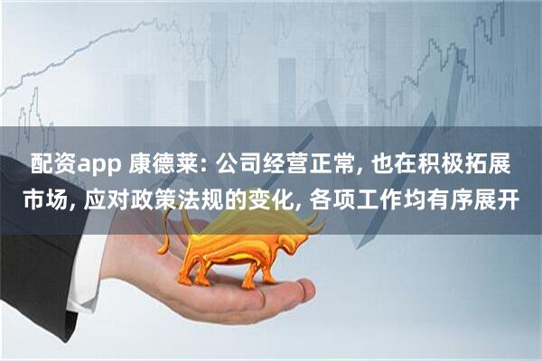 配资app 康德莱: 公司经营正常, 也在积极拓展市场, 应对政策法规的变化, 各项工作均有序展开