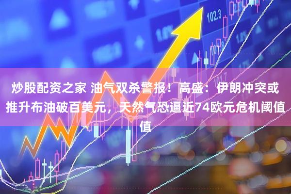 炒股配资之家 油气双杀警报！高盛：伊朗冲突或推升布油破百美元，天然气恐逼近74欧元危机阈值