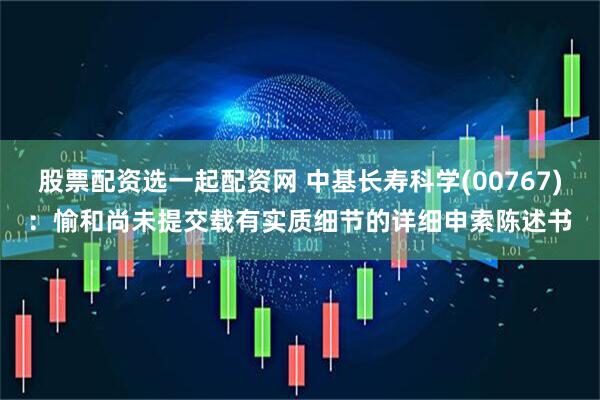 股票配资选一起配资网 中基长寿科学(00767)：愉和尚未提交载有实质细节的详细申索陈述书