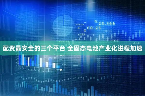 配资最安全的三个平台 全固态电池产业化进程加速