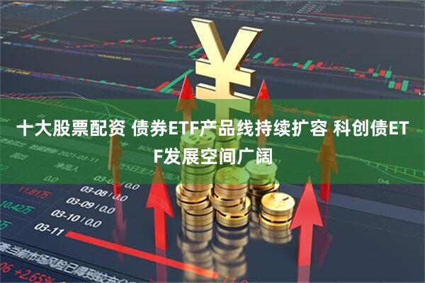 十大股票配资 债券ETF产品线持续扩容 科创债ETF发展空间广阔