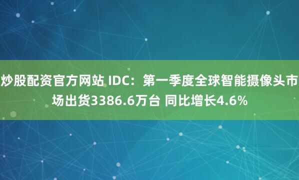 炒股配资官方网站 IDC：第一季度全球智能摄像头市场出货3386.6万台 同比增长4.6%
