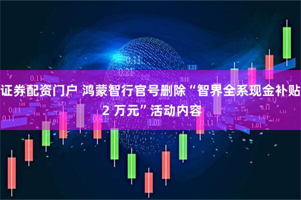 证券配资门户 鸿蒙智行官号删除“智界全系现金补贴 2 万元”活动内容