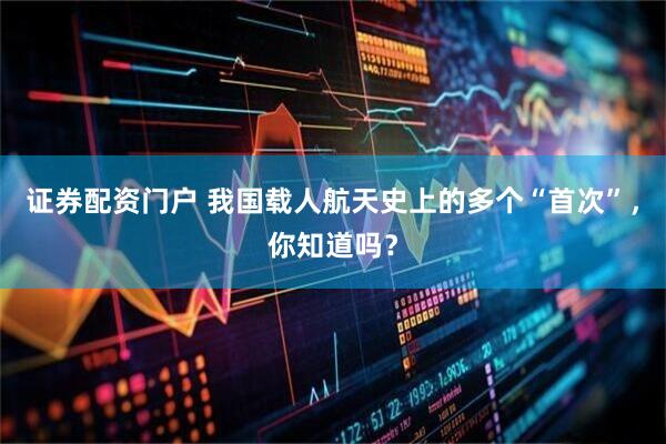 证券配资门户 我国载人航天史上的多个“首次”，你知道吗？