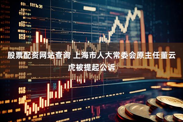 股票配资网站查询 上海市人大常委会原主任董云虎被提起公诉