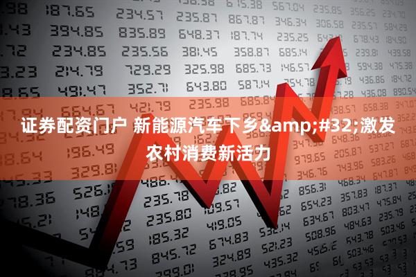 证券配资门户 新能源汽车下乡&#32;激发农村消费新活力