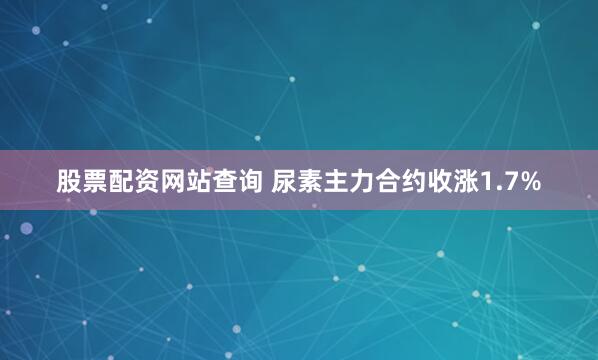 股票配资网站查询 尿素主力合约收涨1.7%