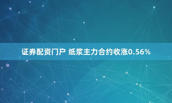证券配资门户 纸浆主力合约收涨0.56%