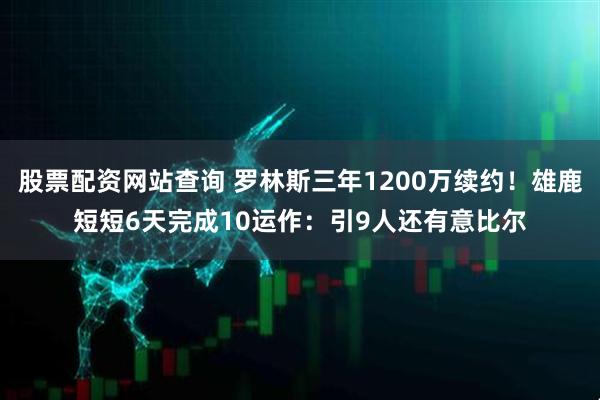 股票配资网站查询 罗林斯三年1200万续约！雄鹿短短6天完成10运作：引9人还有意比尔