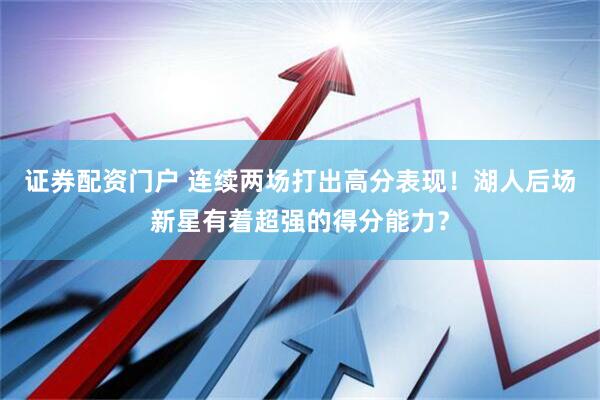 证券配资门户 连续两场打出高分表现！湖人后场新星有着超强的得分能力？