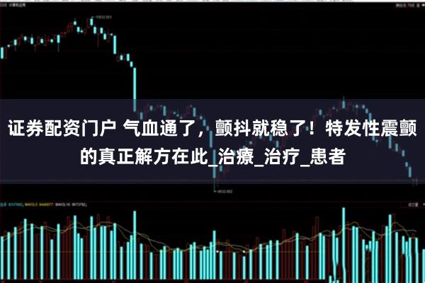 证券配资门户 气血通了，颤抖就稳了！特发性震颤的真正解方在此_治療_治疗_患者