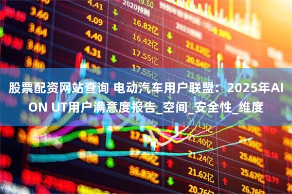 股票配资网站查询 电动汽车用户联盟：2025年AION UT用户满意度报告_空间_安全性_维度