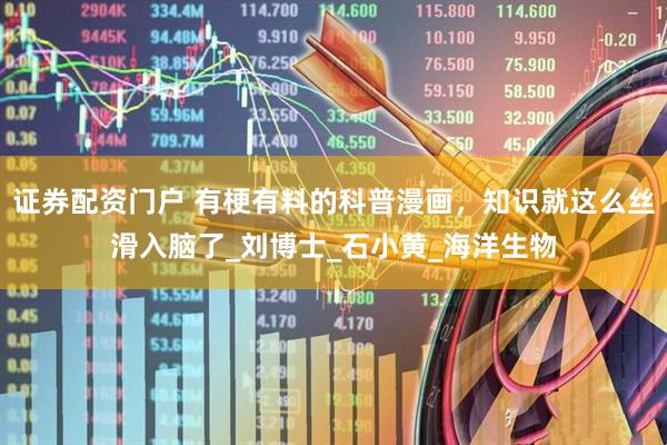 证券配资门户 有梗有料的科普漫画，知识就这么丝滑入脑了_刘博士_石小黄_海洋生物