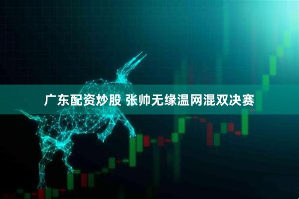 广东配资炒股 张帅无缘温网混双决赛