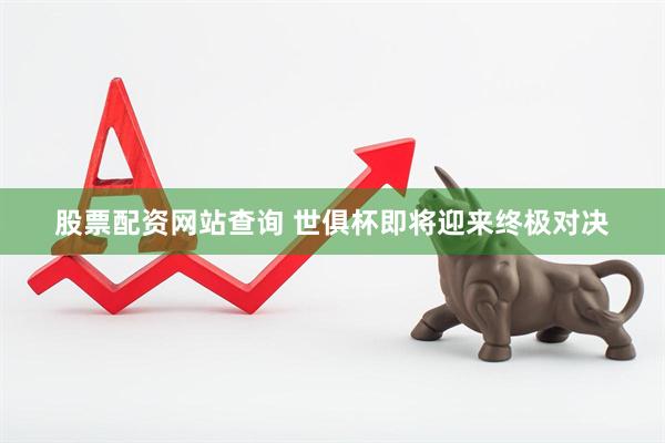 股票配资网站查询 世俱杯即将迎来终极对决