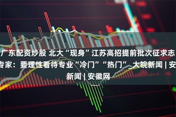 广东配资炒股 北大“现身”江苏高招提前批次征求志愿  专家：要理性看待专业“冷门”“热门”_大皖新闻 | 安徽网