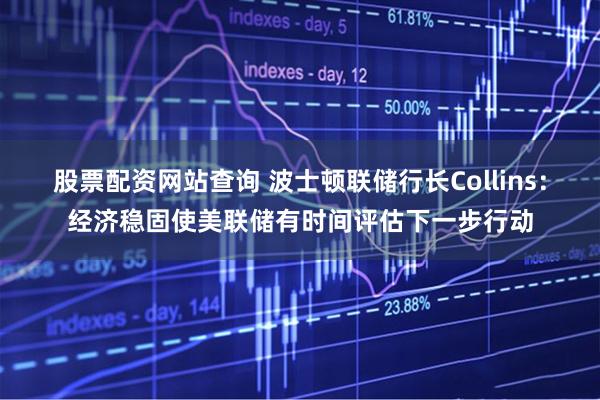股票配资网站查询 波士顿联储行长Collins：经济稳固使美联储有时间评估下一步行动