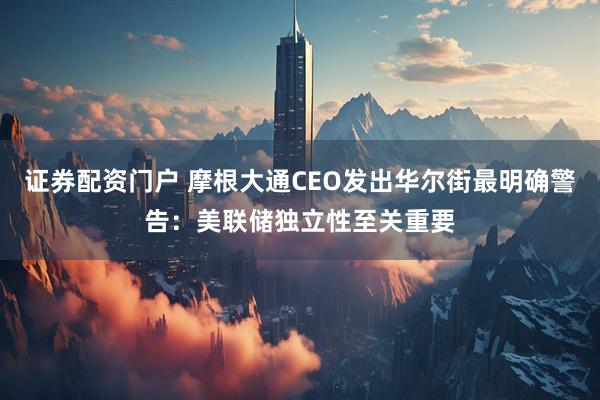证券配资门户 摩根大通CEO发出华尔街最明确警告：美联储独立性至关重要