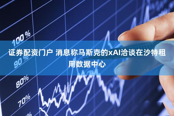 证券配资门户 消息称马斯克的xAI洽谈在沙特租用数据中心
