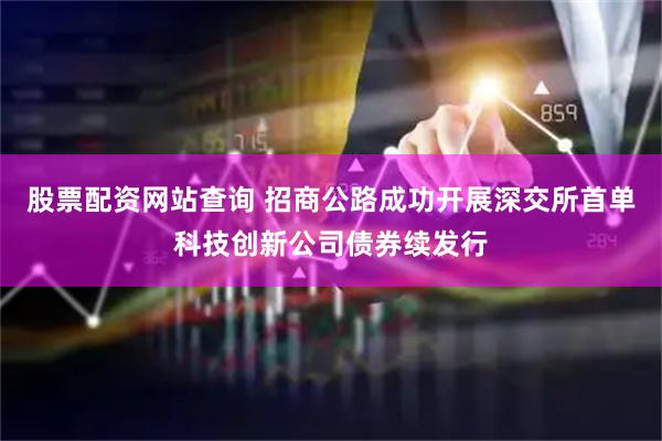 股票配资网站查询 招商公路成功开展深交所首单科技创新公司债券续发行