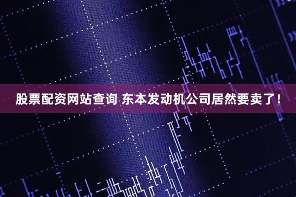 股票配资网站查询 东本发动机公司居然要卖了！
