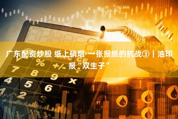 广东配资炒股 纸上硝烟·一张报纸的抗战③｜油印报“双生子”