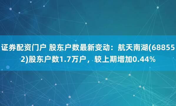 证券配资门户 股东户数最新变动：航天南湖(688552)股东户数1.7万户，较上期增加0.44%