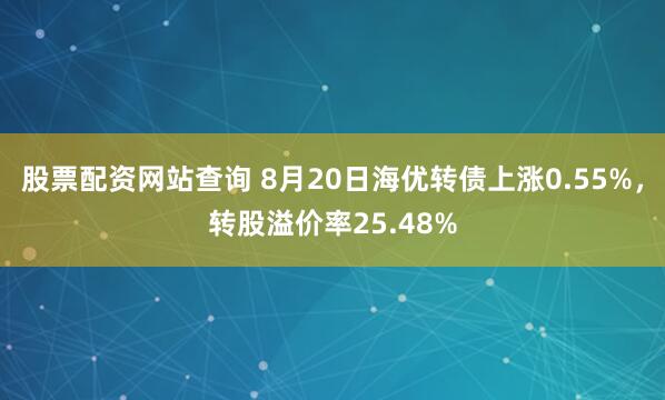 股票配资网站查询 8月20日海优转债上涨0.55%，转股溢价率25.48%
