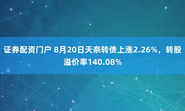 证券配资门户 8月20日天奈转债上涨2.26%，转股溢价率140.08%