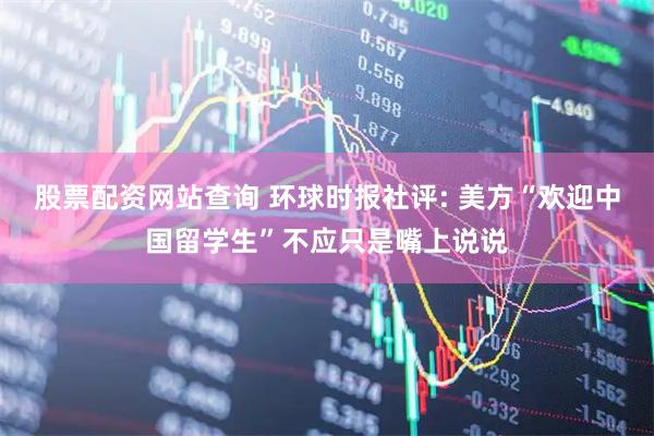 股票配资网站查询 环球时报社评: 美方“欢迎中国留学生”不应只是嘴上说说
