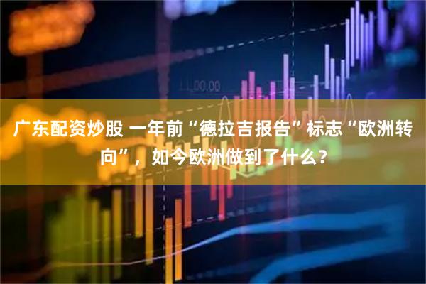 广东配资炒股 一年前“德拉吉报告”标志“欧洲转向”，如今欧洲做到了什么？