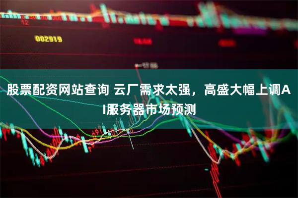 股票配资网站查询 云厂需求太强，高盛大幅上调AI服务器市场预测