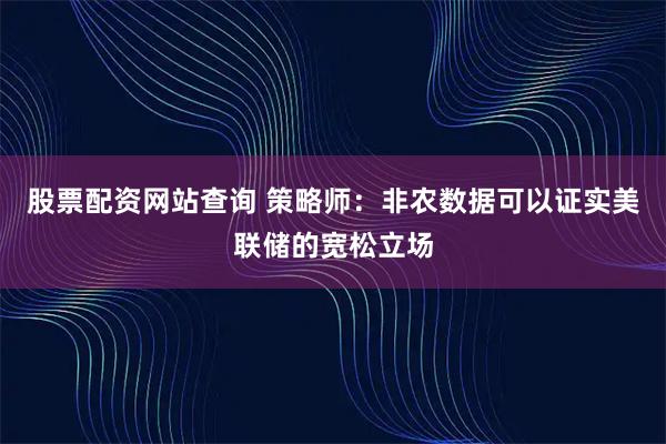 股票配资网站查询 策略师：非农数据可以证实美联储的宽松立场