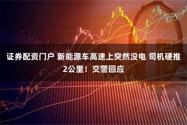 证券配资门户 新能源车高速上突然没电 司机硬推2公里！交警回应