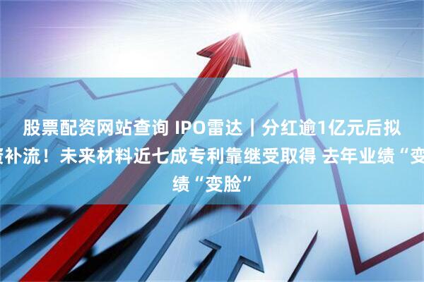 股票配资网站查询 IPO雷达｜分红逾1亿元后拟募资补流！未来材料近七成专利靠继受取得 去年业绩“变脸”