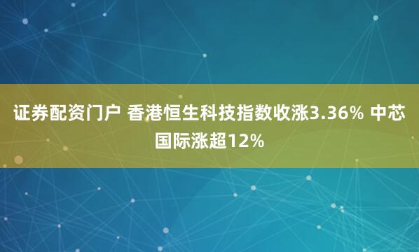 证券配资门户 香港恒生科技指数收涨3.36% 中芯国际涨超12%