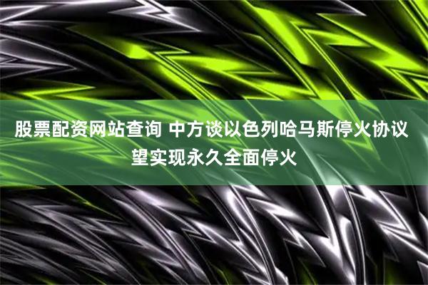 股票配资网站查询 中方谈以色列哈马斯停火协议 望实现永久全面停火