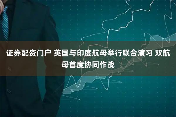 证券配资门户 英国与印度航母举行联合演习 双航母首度协同作战